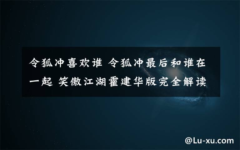 令狐冲喜欢谁 令狐冲最后和谁在一起 笑傲江湖霍建华版完全解读