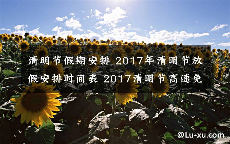 清明节假期安排 2017年清明节放假安排时间表 2017清明节高速免费时间公布