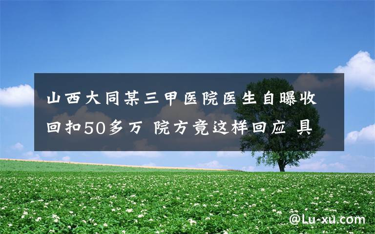 山西大同某三甲医院医生自曝收回扣50多万 院方竟这样回应 具体是什么情况？