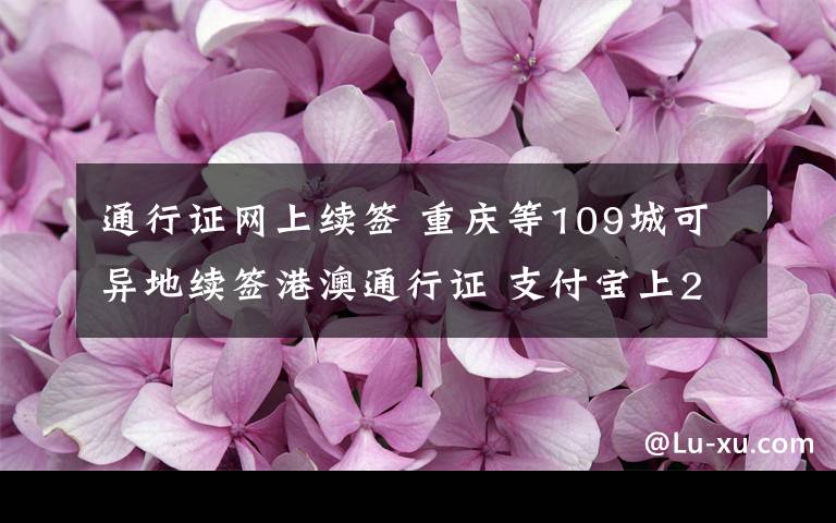 通行证网上续签 重庆等109城可异地续签港澳通行证 支付宝上2分钟搞定申请