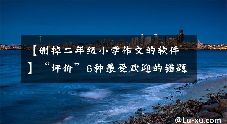 【删掉二年级小学作文的软件】“评价”6种最受欢迎的错题本应用程序使用经验