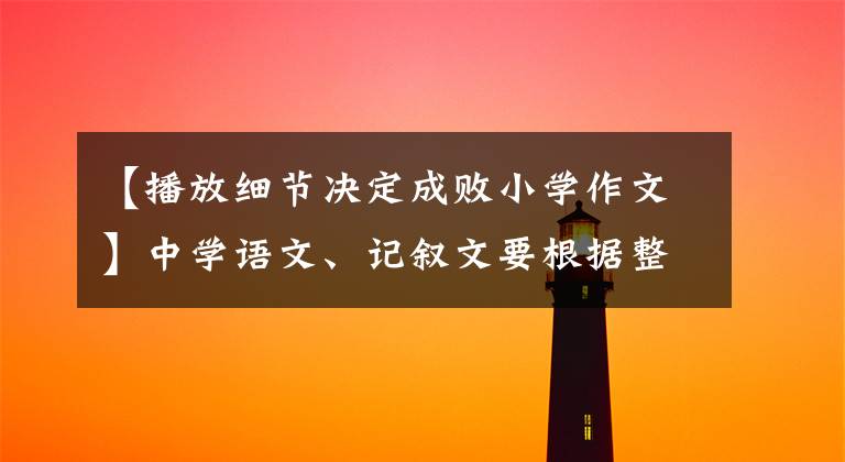 【播放细节决定成败小学作文】中学语文、记叙文要根据整体结构守住基础分，然后通过详细描述加分