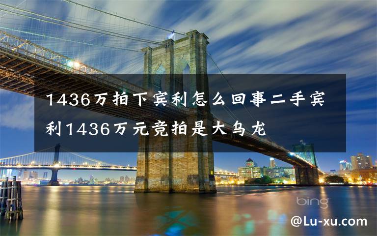 1436万拍下宾利怎么回事二手宾利1436万元竞拍是大乌龙