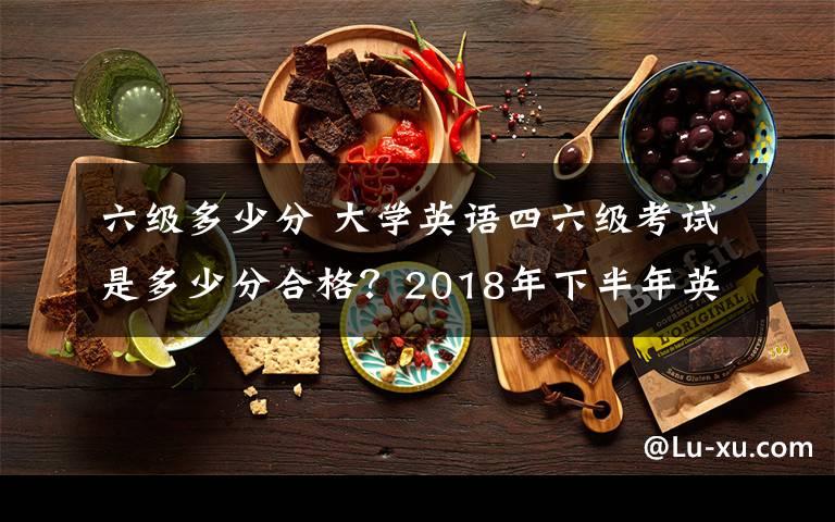 六级多少分 大学英语四六级考试是多少分合格？2018年下半年英语四六级成绩查询时间及入口