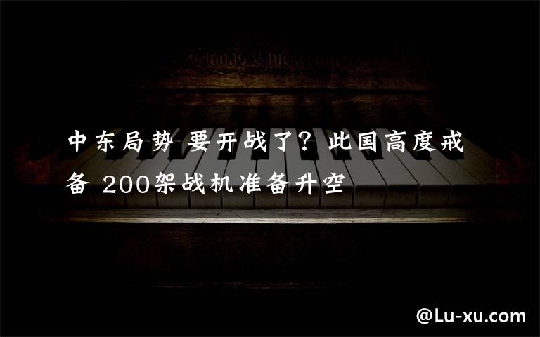 中东局势 要开战了？此国高度戒备 200架战机准备升空