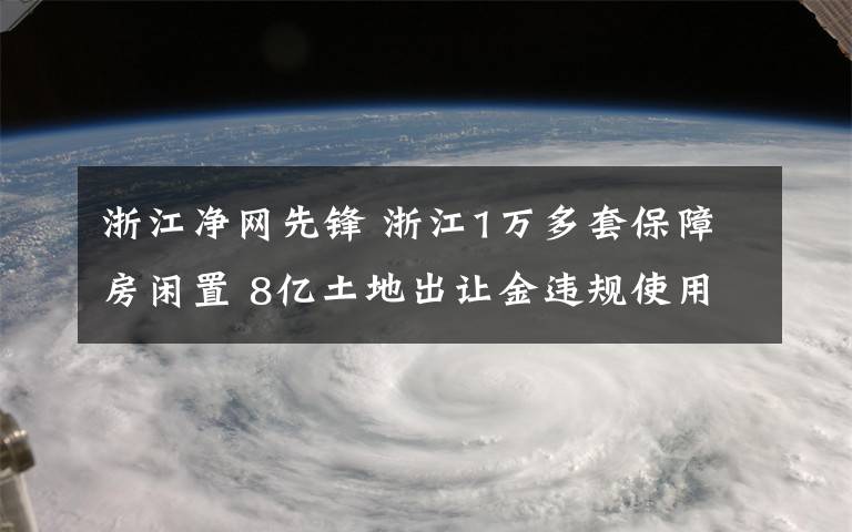 浙江净网先锋 浙江1万多套保障房闲置 8亿土地出让金违规使用