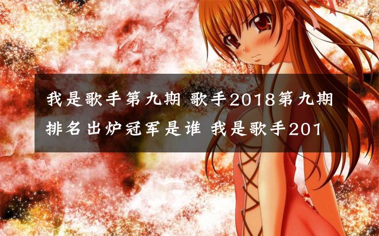 我是歌手第九期 歌手2018第九期排名出炉冠军是谁 我是歌手2018第九期歌单曝光