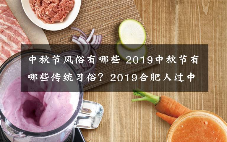 中秋节风俗有哪些 2019中秋节有哪些传统习俗？2019合肥人过中秋的习俗风俗盘点