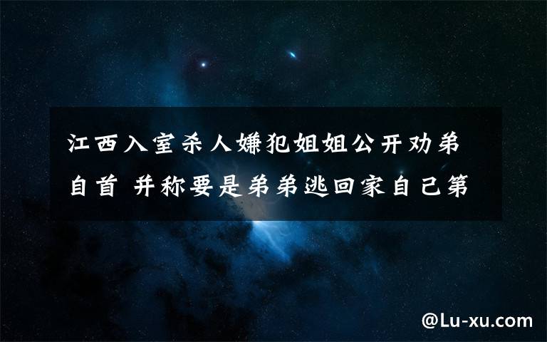 江西入室杀人嫌犯姐姐公开劝弟自首 并称要是弟弟逃回家自己第一时间报案