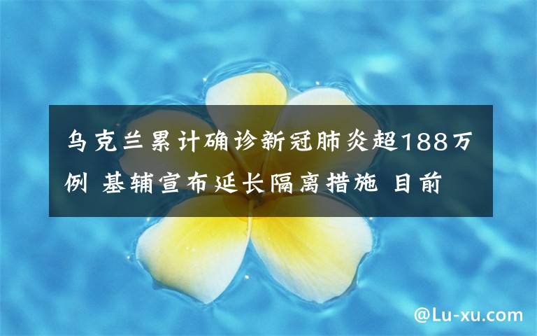 乌克兰累计确诊新冠肺炎超188万例 基辅宣布延长隔离措施 目前是什么情况？