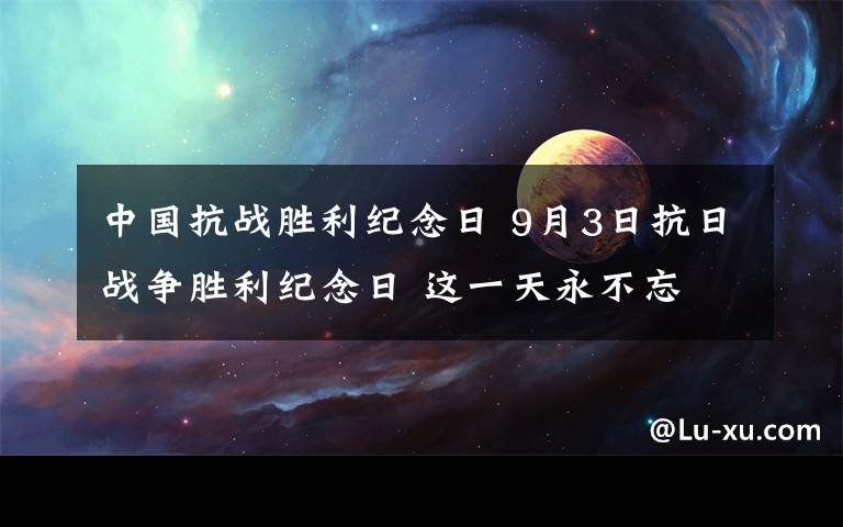 中国抗战胜利纪念日 9月3日抗日战争胜利纪念日 这一天永不忘