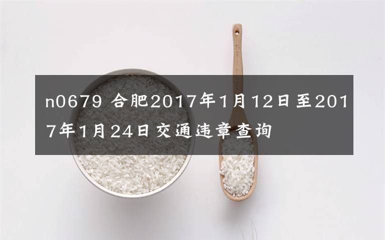 n0679 合肥2017年1月12日至2017年1月24日交通违章查询