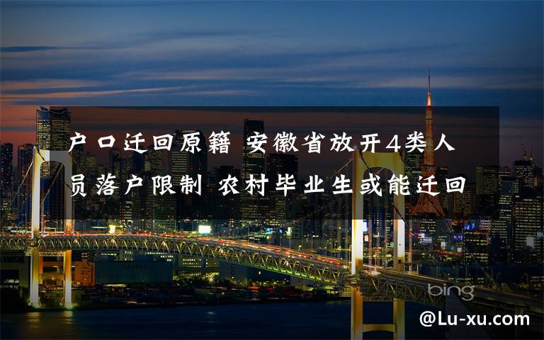 户口迁回原籍 安徽省放开4类人员落户限制 农村毕业生或能迁回原籍