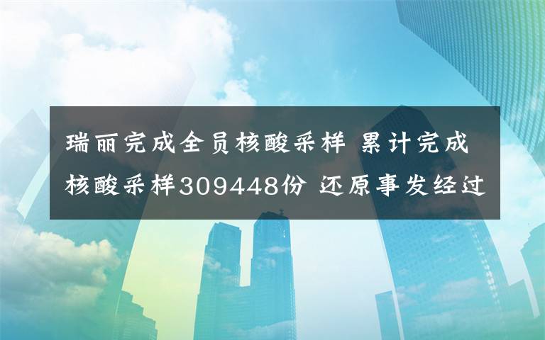 瑞丽完成全员核酸采样 累计完成核酸采样309448份 还原事发经过及背后真相！