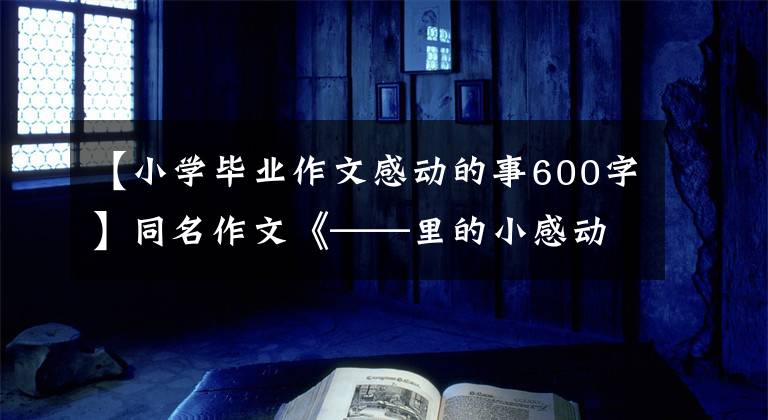 【小学毕业作文感动的事600字】同名作文《——里的小感动》