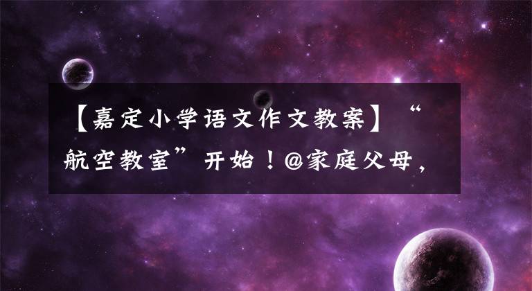 【嘉定小学语文作文教案】“航空教室”开始！@家庭父母，你家孩子是这样上课的吗？附上市教委有关答复