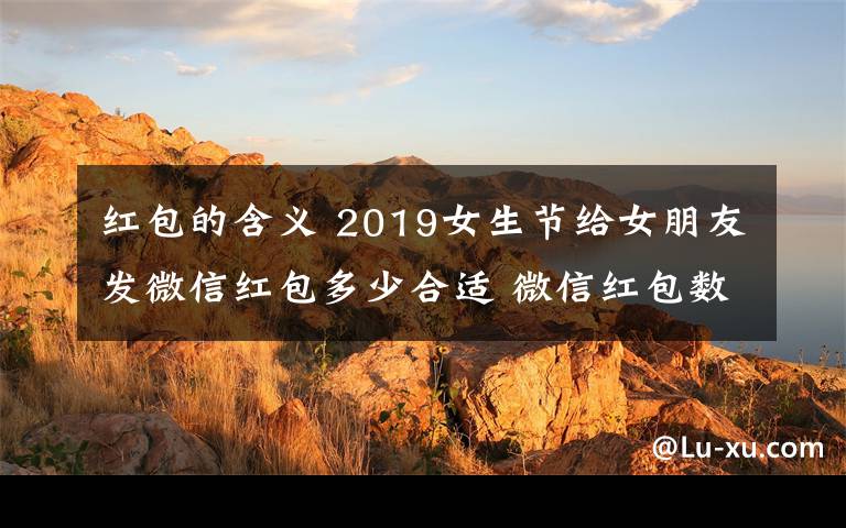 红包的含义 2019女生节给女朋友发微信红包多少合适 微信红包数字的含义