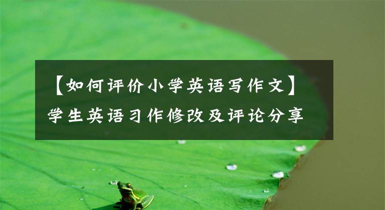 【如何评价小学英语写作文】学生英语习作修改及评论分享。文章配图