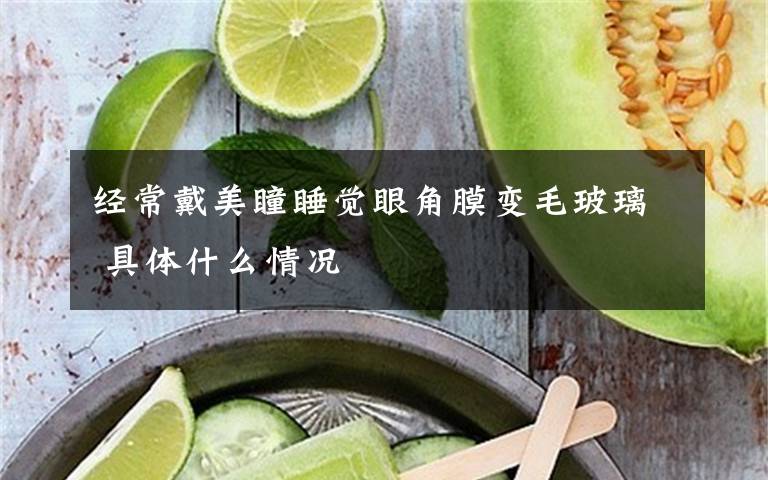 经常戴美瞳睡觉眼角膜变毛玻璃 具体什么情况