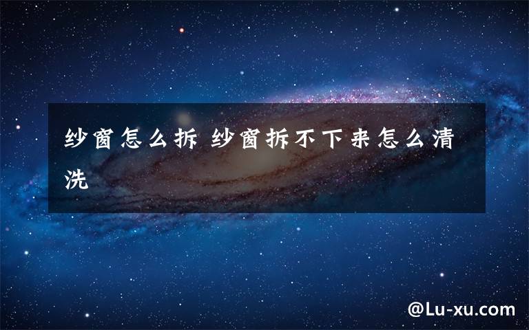 纱窗怎么拆 纱窗拆不下来怎么清洗