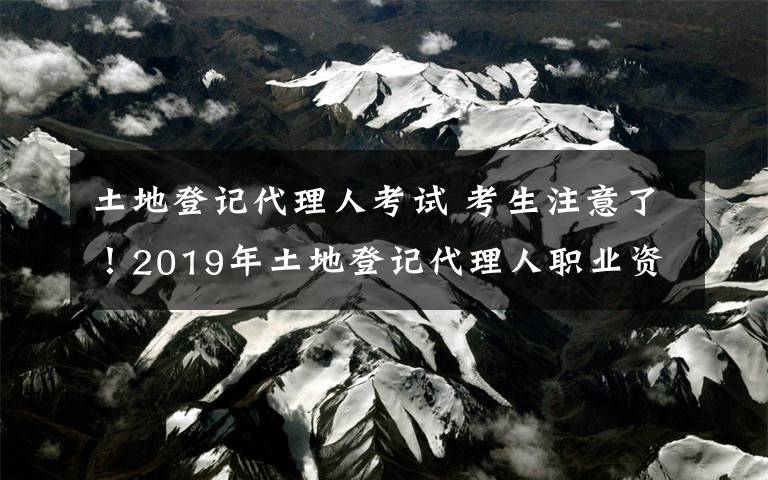 土地登记代理人考试 考生注意了！2019年土地登记代理人职业资格考试注意事项都在这