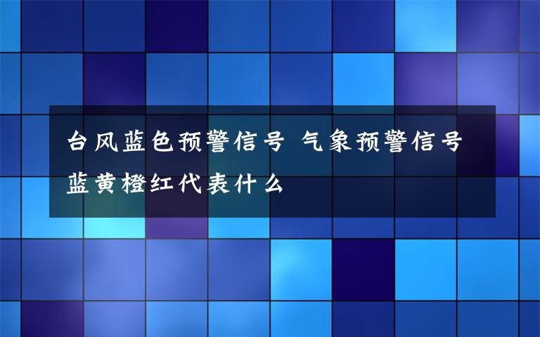 台风蓝色预警信号 气象预警信号蓝黄橙红代表什么