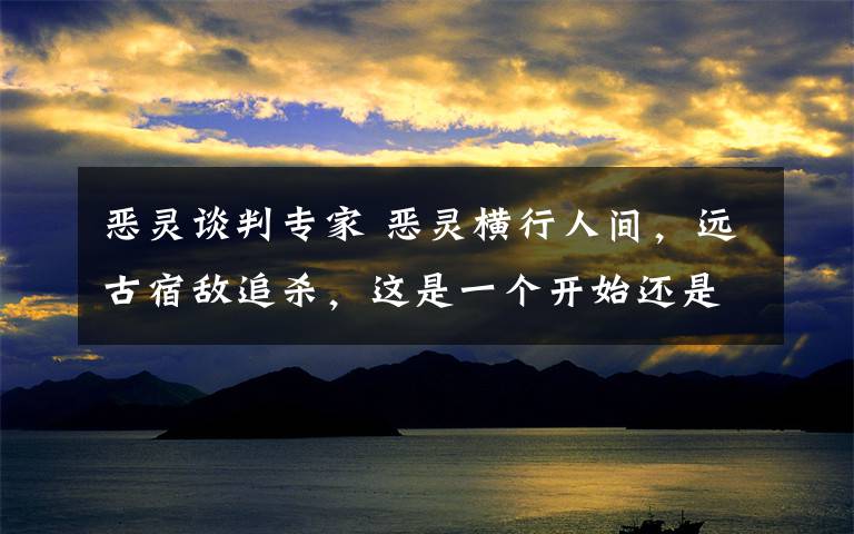 恶灵谈判专家 恶灵横行人间，远古宿敌追杀，这是一个开始还是一个终结？|优质IP推荐《恶灵谈判专家》