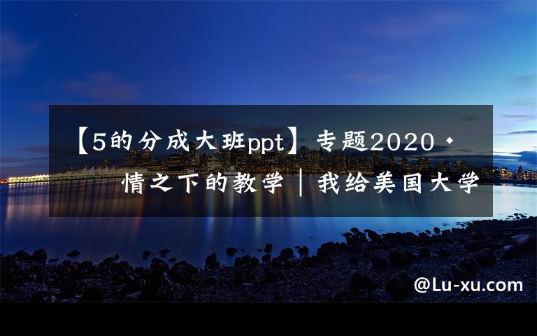 【5的分成大班ppt】专题2020·疫情之下的教学｜我给美国大学本科生教古希腊史