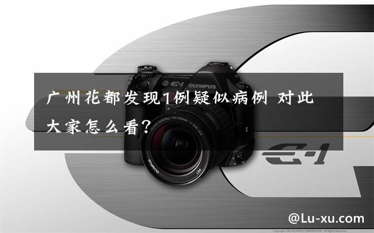 广州花都发现1例疑似病例 对此大家怎么看？