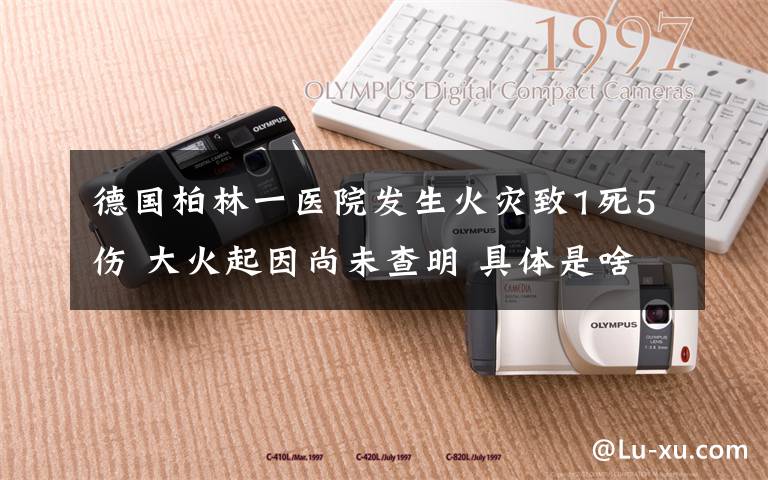 德国柏林一医院发生火灾致1死5伤 大火起因尚未查明 具体是啥情况?