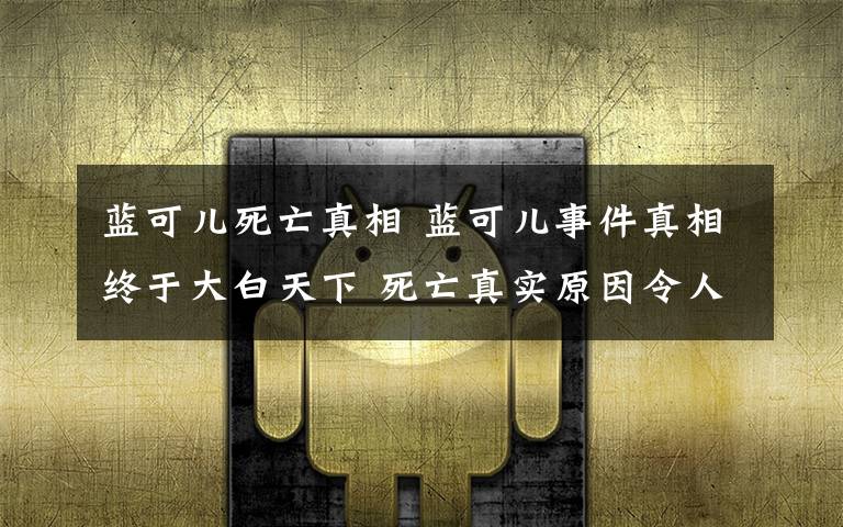 蓝可儿死亡真相 蓝可儿事件真相终于大白天下 死亡真实原因令人震惊