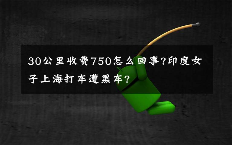 30公里收费750怎么回事?印度女子上海打车遭黑车?