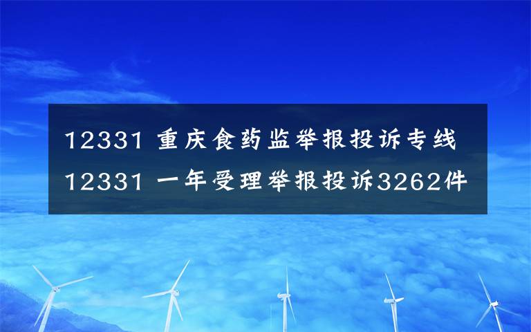 12331 重庆食药监举报投诉专线12331 一年受理举报投诉3262件