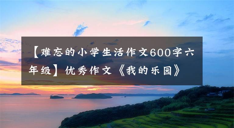 【难忘的小学生活作文600字六年级】优秀作文《我的乐园》 《游公园》 《会飞的母鸡》 《划龙舟》 010-30000