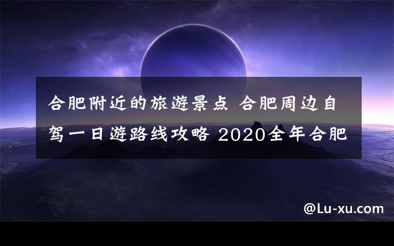 合肥附近的旅游景点 合肥周边自驾一日游路线攻略 2020全年合肥游玩景点地方推荐