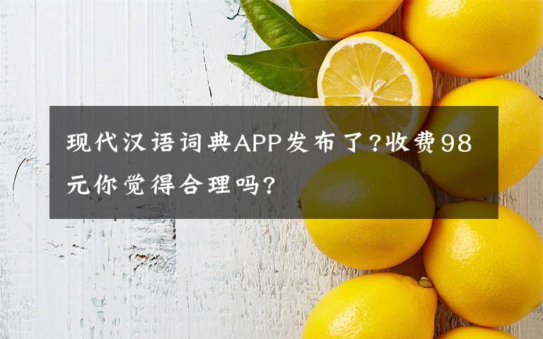 现代汉语词典APP发布了?收费98元你觉得合理吗?