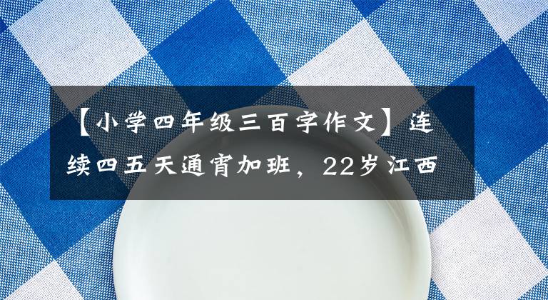 【小学四年级三百字作文】连续四五天通宵加班，22岁江西少女不幸猝死，父亲：上贷款大学，孩子努力减轻家庭负担。