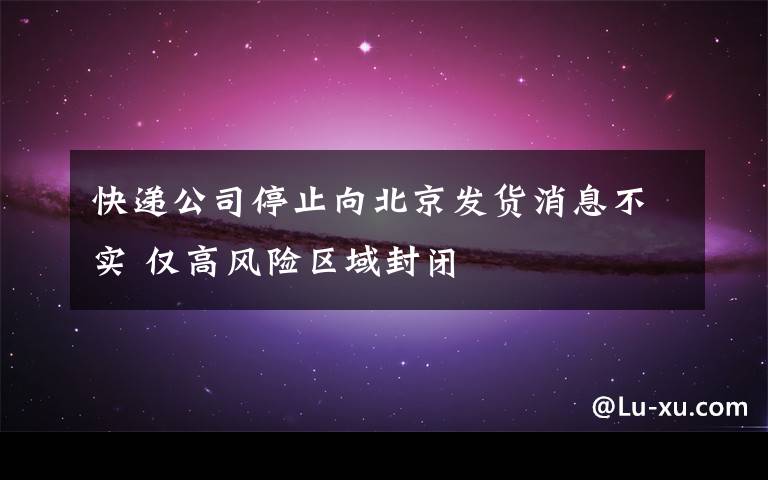 快递公司停止向北京发货消息不实 仅高风险区域封闭