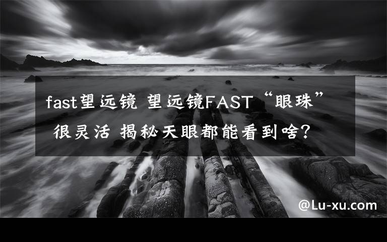 fast望远镜 望远镜FAST“眼珠” 很灵活 揭秘天眼都能看到啥？