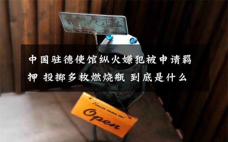 中国驻德使馆纵火嫌犯被申请羁押 投掷多枚燃烧瓶 到底是什么状况？