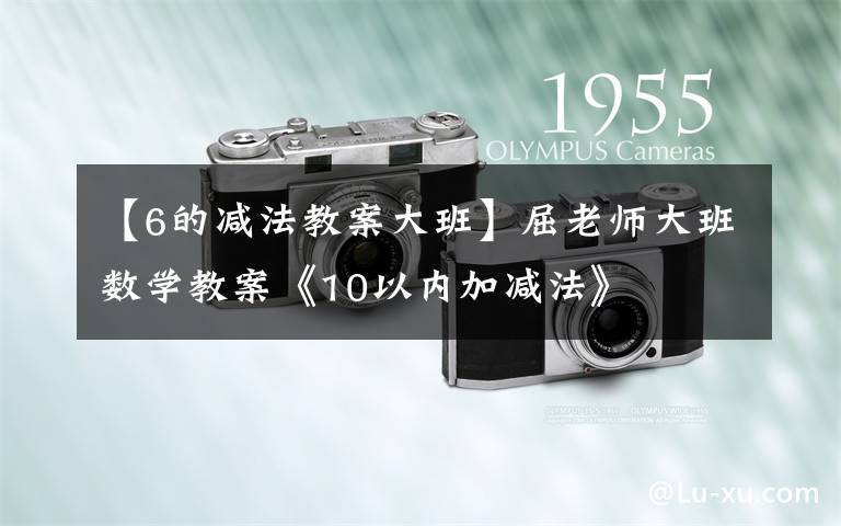 【6的减法教案大班】屈老师大班数学教案《10以内加减法》