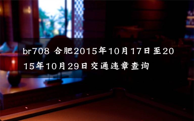 br708 合肥2015年10月17日至2015年10月29日交通违章查询