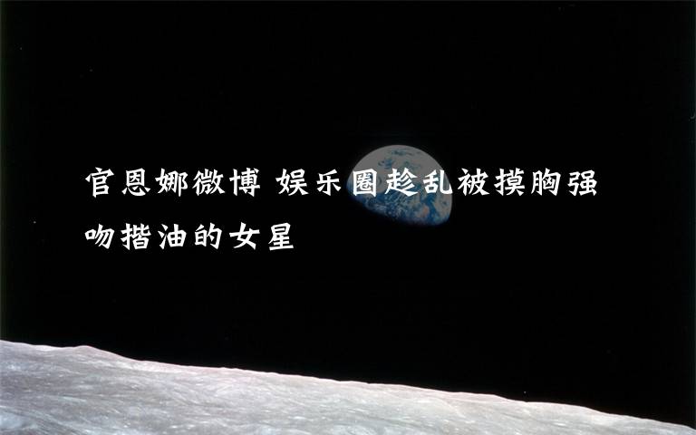 官恩娜微博 娱乐圈趁乱被摸胸强吻揩油的女星