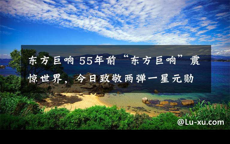 东方巨响 55年前“东方巨响”震惊世界，今日致敬两弹一星元勋