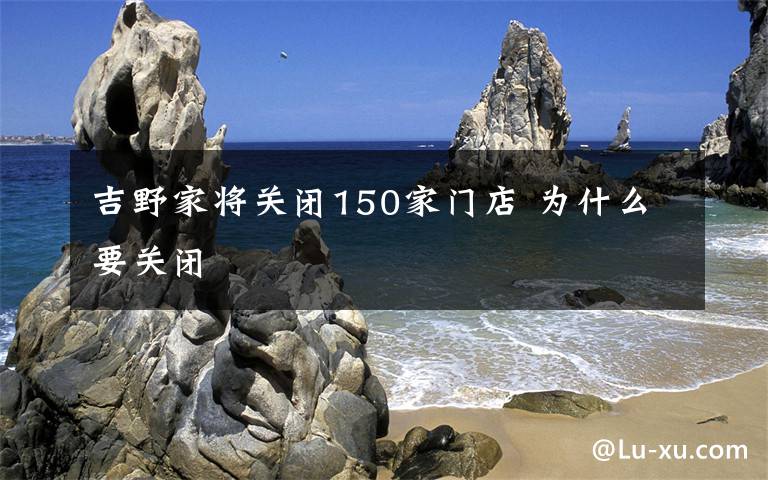 吉野家将关闭150家门店 为什么要关闭