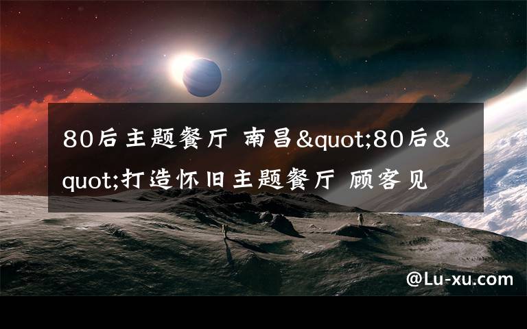 80后主题餐厅 南昌"80后"打造怀旧主题餐厅 顾客见到老物件感惊喜