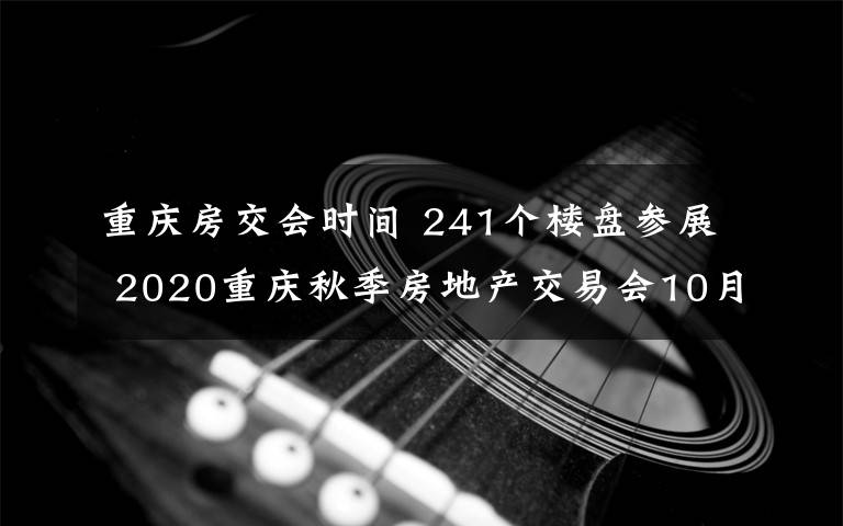 重庆房交会时间 241个楼盘参展 2020重庆秋季房地产交易会10月22日开幕