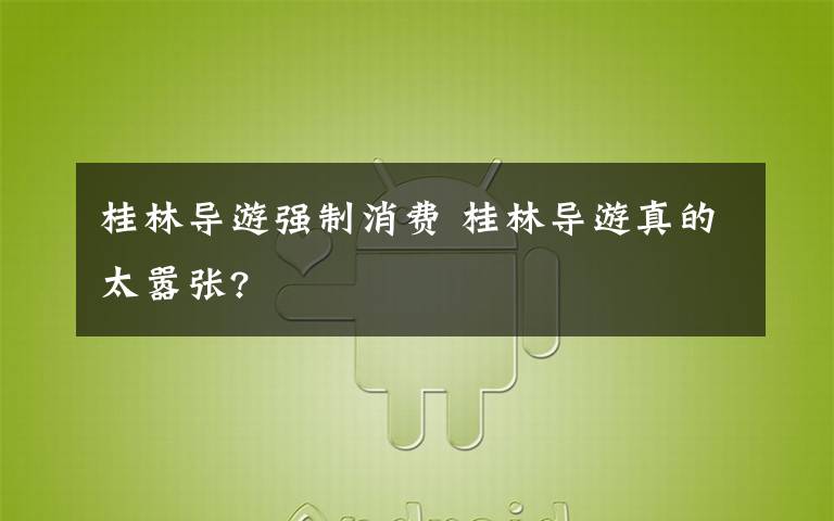 桂林导游强制消费 桂林导游真的太嚣张?