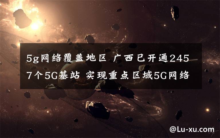 5g网络覆盖地区 广西已开通2457个5G基站 实现重点区域5G网络覆盖