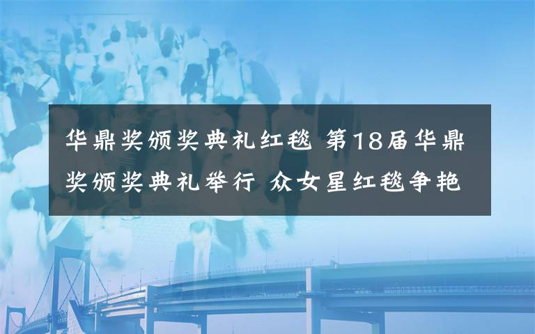 华鼎奖颁奖典礼红毯 第18届华鼎奖颁奖典礼举行 众女星红毯争艳